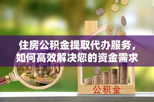 九寨沟住房公积金提取代办服务，如何高效解决您的资金需求