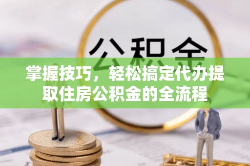 九寨沟掌握技巧，轻松搞定代办提取住房公积金的全流程