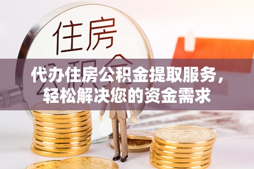 九寨沟代办住房公积金提取服务，轻松解决您的资金需求