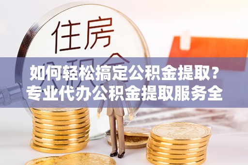 九寨沟如何轻松搞定公积金提取？专业代办公积金提取服务全解析