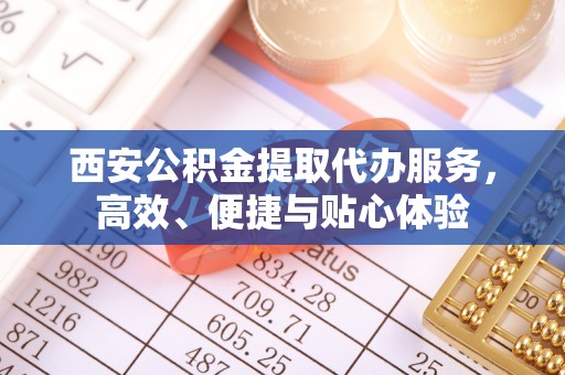 九寨沟西安公积金提取代办服务，高效、便捷与贴心体验