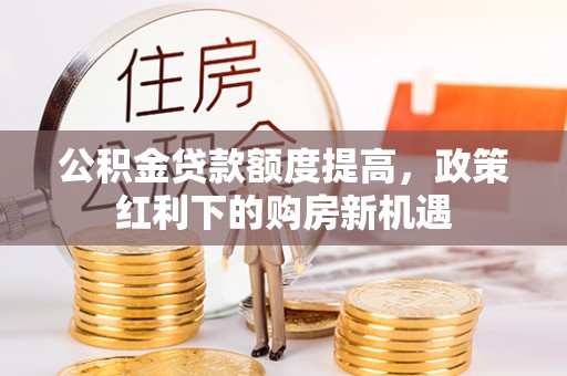 九寨沟公积金贷款额度提高，政策红利下的购房新机遇
