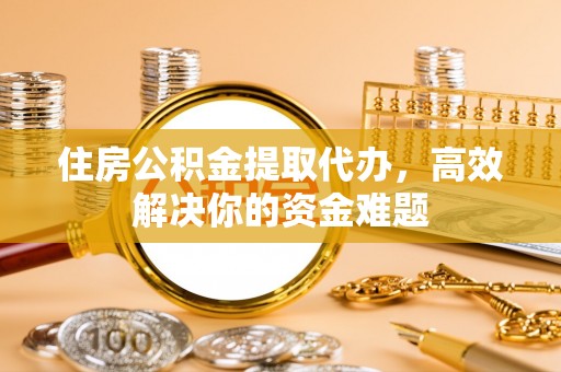 九寨沟住房公积金提取代办，高效解决你的资金难题