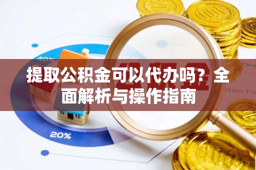 九寨沟提取公积金可以代办吗？全面解析与操作指南