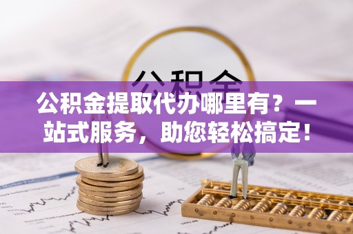 九寨沟公积金提取代办哪里有？一站式服务，助您轻松搞定！