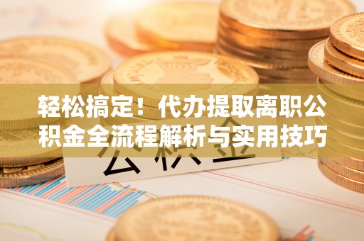 九寨沟轻松搞定！代办提取离职公积金全流程解析与实用技巧