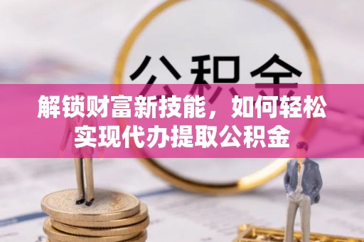 九寨沟解锁财富新技能，如何轻松实现代办提取公积金