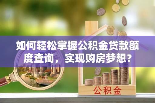 九寨沟如何轻松掌握公积金贷款额度查询，实现购房梦想？