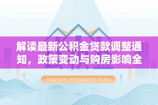 九寨沟解读最新公积金贷款调整通知，政策变动与购房影响全解析