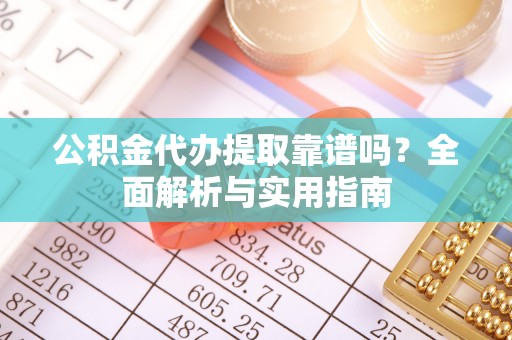 九寨沟公积金代办提取靠谱吗？全面解析与实用指南