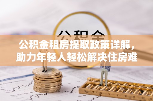 九寨沟公积金租房提取政策详解，助力年轻人轻松解决住房难题
