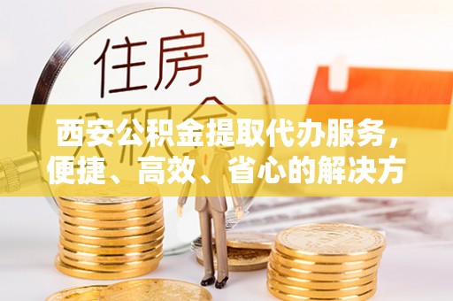 九寨沟西安公积金提取代办服务，便捷、高效、省心的解决方案