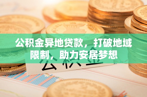 九寨沟公积金异地贷款，打破地域限制，助力安居梦想