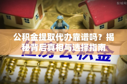 九寨沟公积金提取代办靠谱吗？揭秘背后真相与选择指南