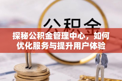 九寨沟探秘公积金管理中心，如何优化服务与提升用户体验