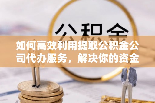 九寨沟如何高效利用提取公积金公司代办服务，解决你的资金难题