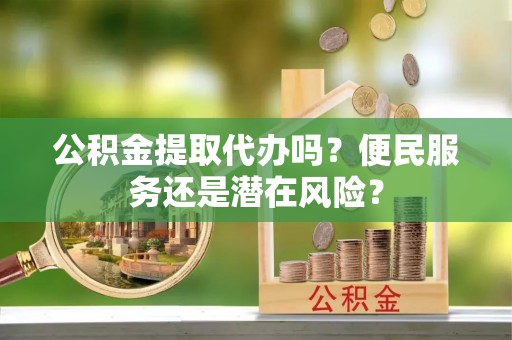 九寨沟公积金提取代办吗？便民服务还是潜在风险？