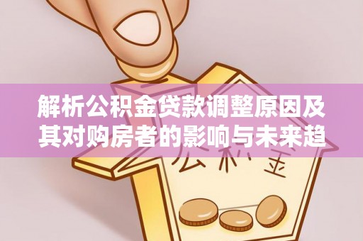 九寨沟解析公积金贷款调整原因及其对购房者的影响与未来趋势