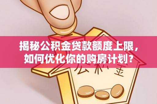 九寨沟揭秘公积金贷款额度上限，如何优化你的购房计划？