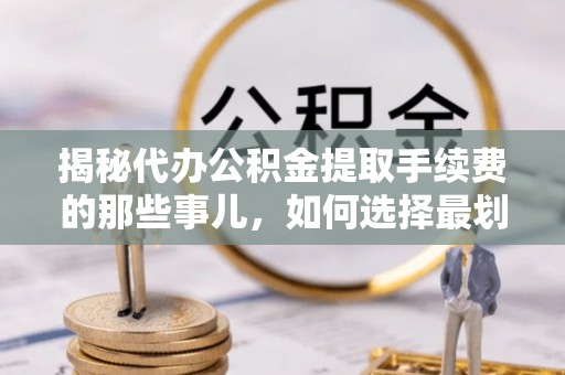 九寨沟揭秘代办公积金提取手续费的那些事儿，如何选择最划算的服务？