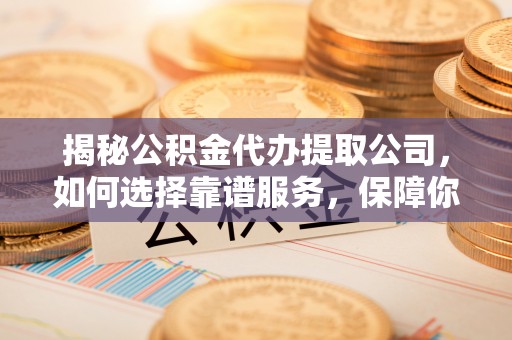 九寨沟揭秘公积金代办提取公司，如何选择靠谱服务，保障你的资金安全