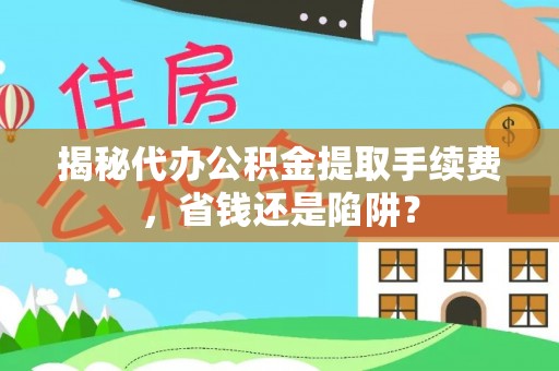 九寨沟揭秘代办公积金提取手续费，省钱还是陷阱？