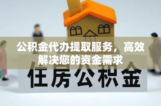 九寨沟公积金代办提取服务，高效解决您的资金需求