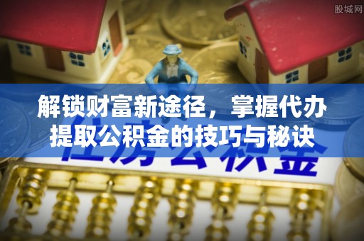 九寨沟解锁财富新途径，掌握代办提取公积金的技巧与秘诀