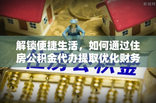 九寨沟解锁便捷生活，如何通过住房公积金代办提取优化财务规划