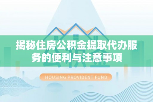 九寨沟揭秘住房公积金提取代办服务的便利与注意事项