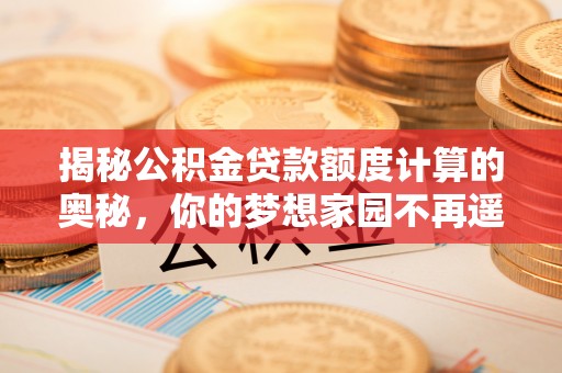 九寨沟揭秘公积金贷款额度计算的奥秘，你的梦想家园不再遥不可及