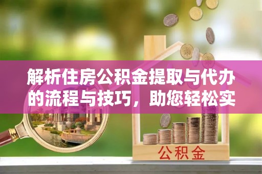 九寨沟解析住房公积金提取与代办的流程与技巧，助您轻松实现资金流动