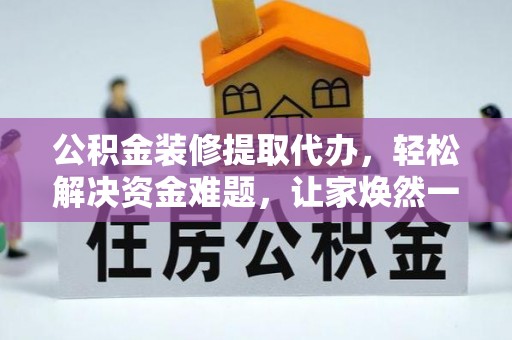 九寨沟公积金装修提取代办，轻松解决资金难题，让家焕然一新