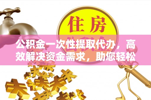 九寨沟公积金一次性提取代办，高效解决资金需求，助您轻松应对生活难题