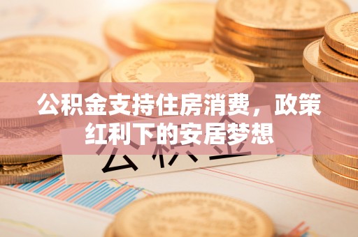 九寨沟公积金支持住房消费，政策红利下的安居梦想