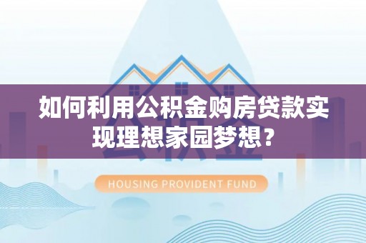 九寨沟如何利用公积金购房贷款实现理想家园梦想？
