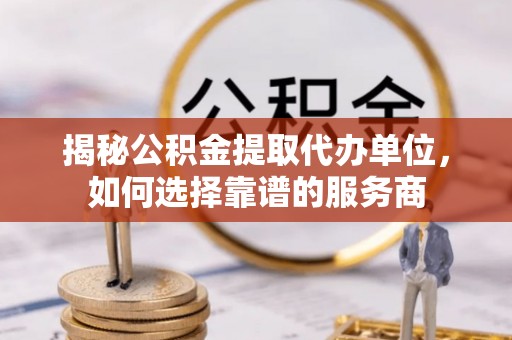 九寨沟揭秘公积金提取代办单位，如何选择靠谱的服务商