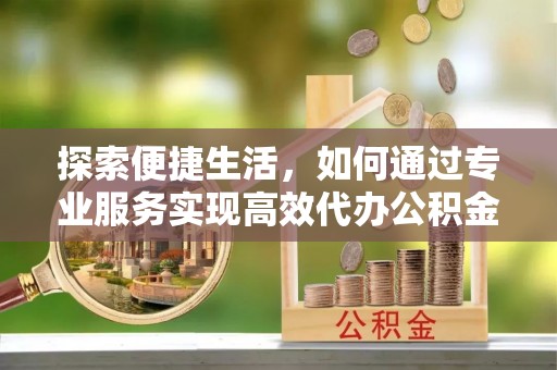 九寨沟探索便捷生活，如何通过专业服务实现高效代办公积金提取