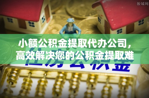 九寨沟小额公积金提取代办公司，高效解决您的公积金提取难题