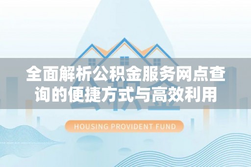 九寨沟全面解析公积金服务网点查询的便捷方式与高效利用