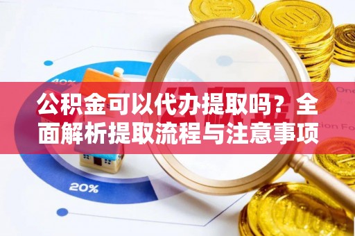 九寨沟公积金可以代办提取吗？全面解析提取流程与注意事项