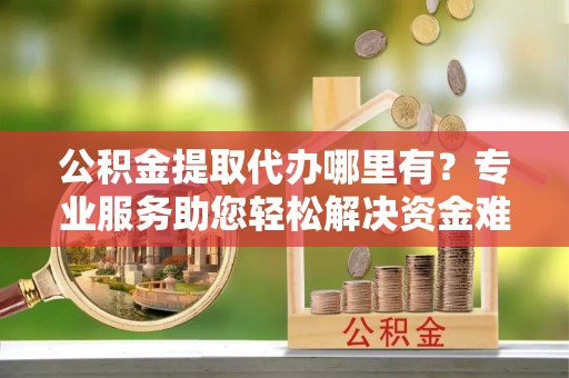 九寨沟公积金提取代办哪里有？专业服务助您轻松解决资金难题