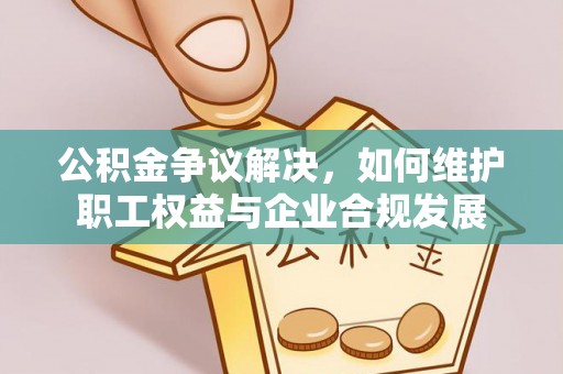 九寨沟公积金争议解决，如何维护职工权益与企业合规发展
