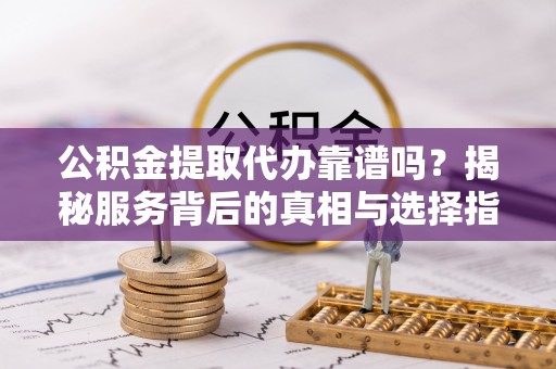 九寨沟公积金提取代办靠谱吗？揭秘服务背后的真相与选择指南