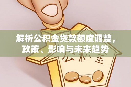 九寨沟解析公积金贷款额度调整，政策、影响与未来趋势