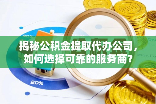 九寨沟揭秘公积金提取代办公司，如何选择可靠的服务商？