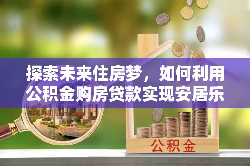 九寨沟探索未来住房梦，如何利用公积金购房贷款实现安居乐业