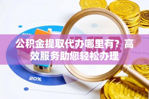 九寨沟公积金提取代办哪里有？高效服务助您轻松办理