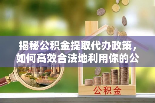 九寨沟揭秘公积金提取代办政策，如何高效合法地利用你的公积金