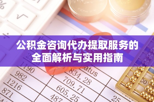九寨沟公积金咨询代办提取服务的全面解析与实用指南